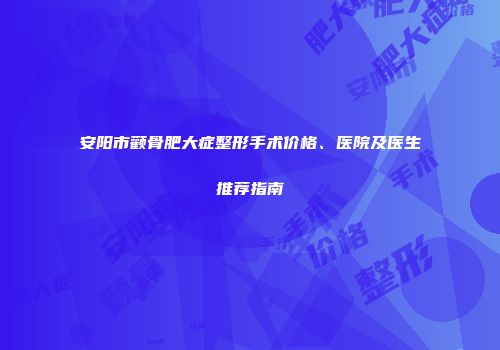 安阳市颧骨肥大症整形手术价格、医院及医生推荐指南
