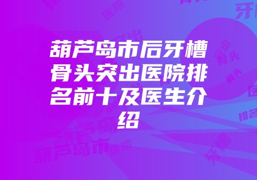 葫芦岛市后牙槽骨头突出医院排名前十及医生介绍