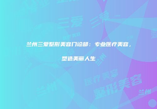 兰州三爱整形美容门诊部：专业医疗美容，塑造美丽人生