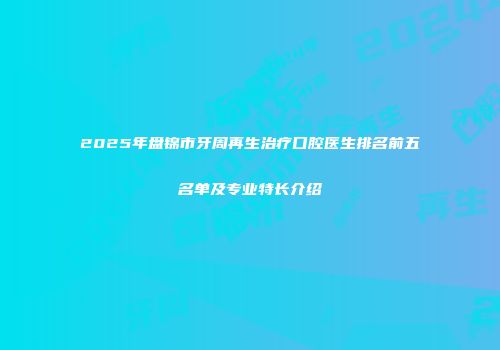 2025年盘锦市牙周再生治疗口腔医生排名前五名单及专业特长介绍