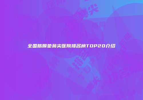 全国筋膜垫鼻尖医院排名榜TOP20介绍