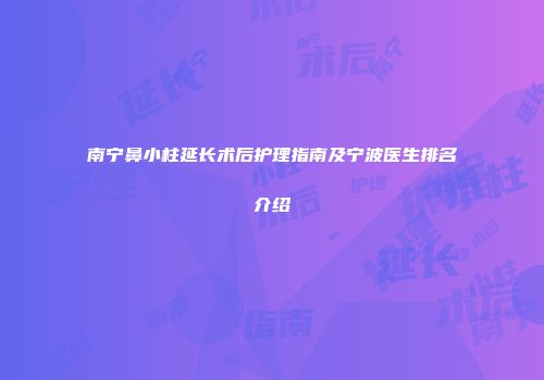南宁鼻小柱延长术后护理指南及宁波医生排名介绍