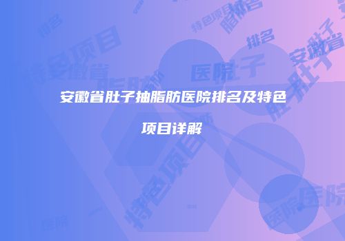 安徽省肚子抽脂肪医院排名及特色项目详解