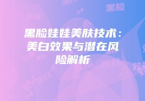黑脸娃娃美肤技术：美白效果与潜在风险解析