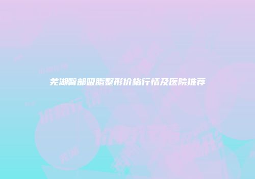 芜湖臀部吸脂整形价格行情及医院推荐