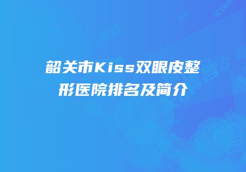 韶关市Kiss双眼皮整形医院排名及简介