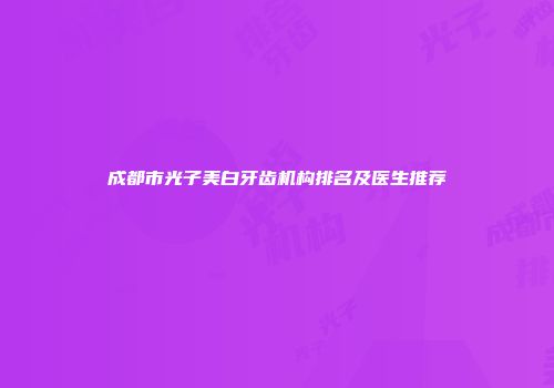 成都市光子美白牙齿机构排名及医生推荐
