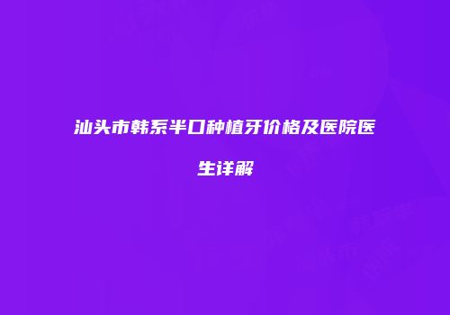 汕头市韩系半口种植牙价格及医院医生详解
