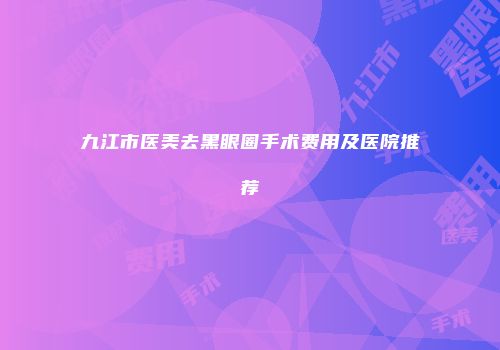 九江市医美去黑眼圈手术费用及医院推荐