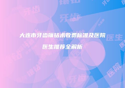 大连市牙齿镶钻术收费标准及医院医生推荐全解析