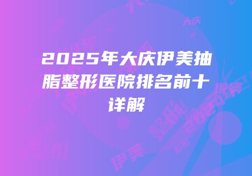 2025年大庆伊美抽脂整形医院排名前十详解