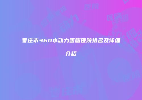 枣庄市360水动力吸脂医院排名及详细介绍