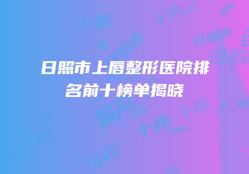 日照市上唇整形医院排名前十榜单揭晓