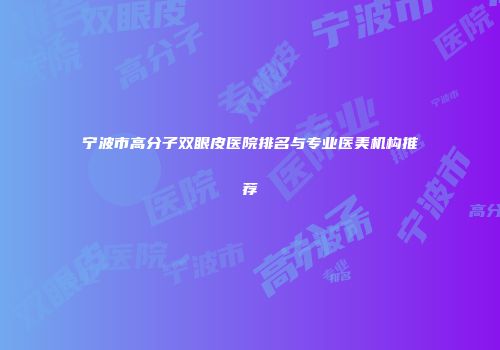 宁波市高分子双眼皮医院排名与专业医美机构推荐