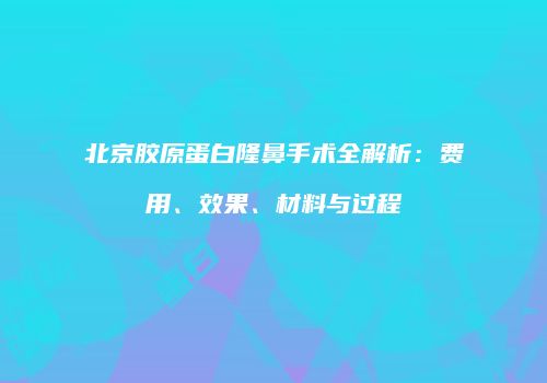 北京胶原蛋白隆鼻手术全解析：费用、效果、材料与过程