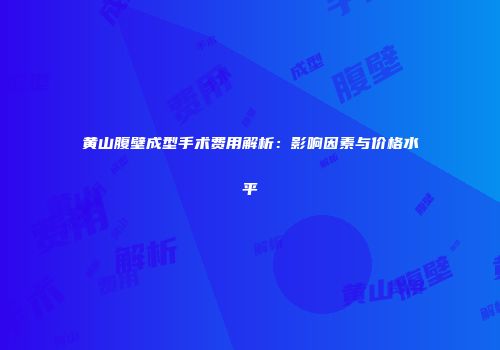 黄山腹壁成型手术费用解析：影响因素与价格水平
