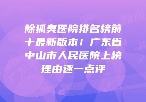 除狐臭医院排名榜前十最新版本！广东省中山市人民医院上榜理由逐一点评