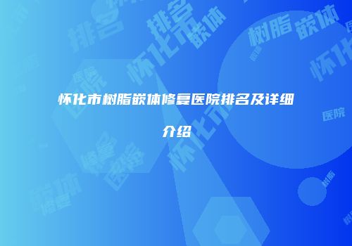 怀化市树脂嵌体修复医院排名及详细介绍