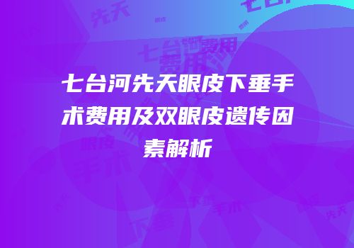 七台河先天眼皮下垂手术费用及双眼皮遗传因素解析