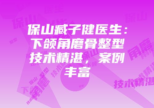 保山臧子健医生：下颌角磨骨整型技术精湛，案例丰富