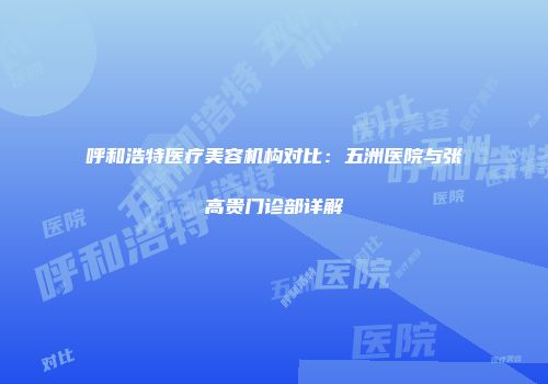 呼和浩特医疗美容机构对比：五洲医院与张高贵门诊部详解