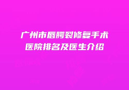 广州市唇腭裂修复手术医院排名及医生介绍