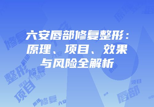 六安唇部修复整形：原理、项目、效果与风险全解析