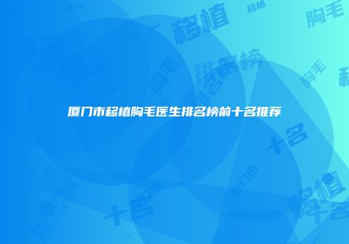 厦门市移植胸毛医生排名榜前十名推荐