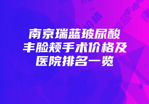 南京瑞蓝玻尿酸丰脸颊手术价格及医院排名一览