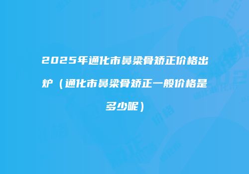 2025年通化市鼻梁骨矫正价格出炉（通化市鼻梁骨矫正一般价格是多少呢）