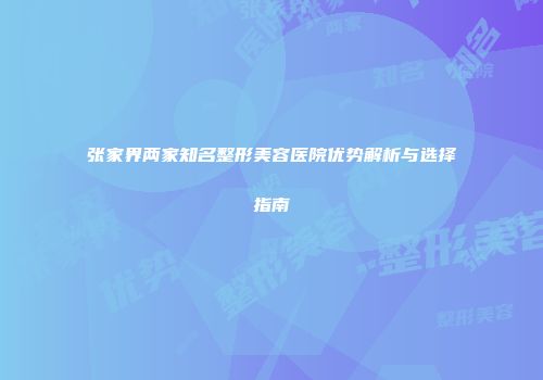 张家界两家知名整形美容医院优势解析与选择指南