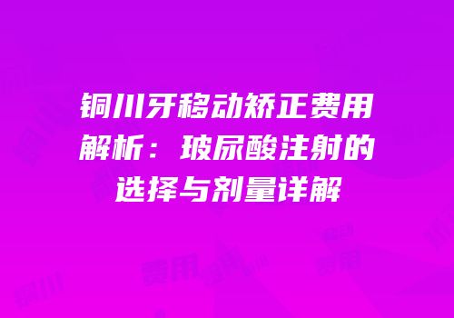 铜川牙移动矫正费用解析：玻尿酸注射的选择与剂量详解