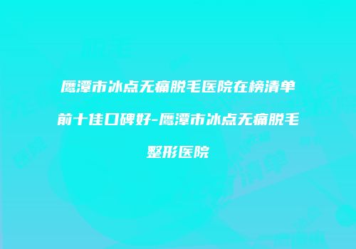 鹰潭市冰点无痛脱毛医院在榜清单前十佳口碑好-鹰潭市冰点无痛脱毛整形医院