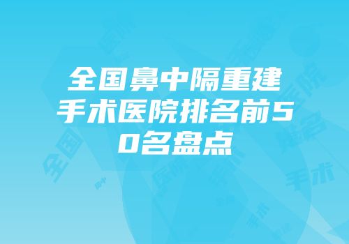 全国鼻中隔重建手术医院排名前50名盘点