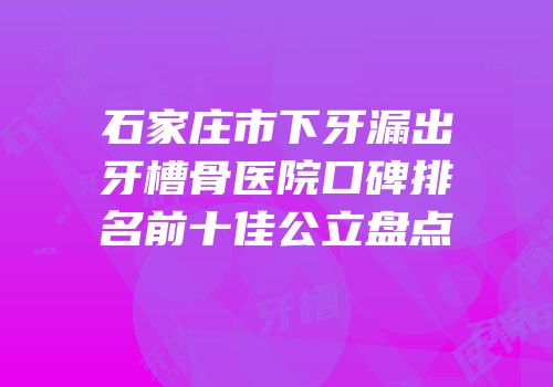 石家庄市下牙漏出牙槽骨医院口碑排名前十佳公立盘点