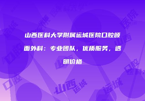 山西医科大学附属运城医院口腔颌面外科：专业团队，优质服务，透明价格