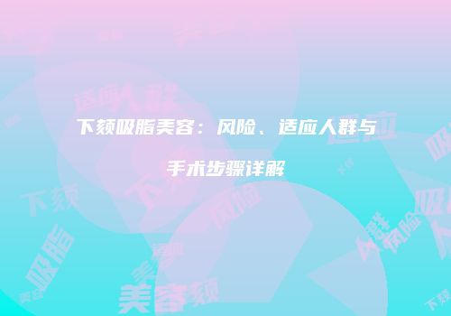 下颏吸脂美容：风险、适应人群与手术步骤详解