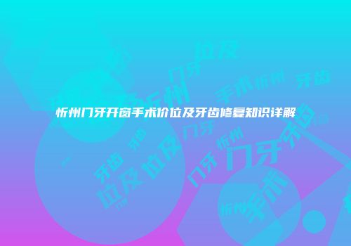 忻州门牙开窗手术价位及牙齿修复知识详解