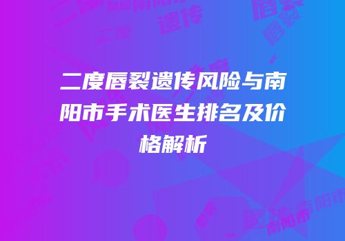 二度唇裂遗传风险与南阳市手术医生排名及价格解析