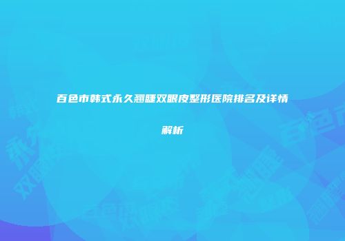 百色市韩式永久翘睫双眼皮整形医院排名及详情解析