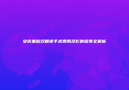 安庆重睑双眼皮手术费用及影响因素全解析