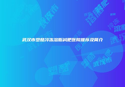 武汉市塑酷冷冻溶脂减肥医院推荐及简介