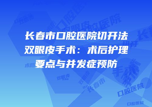 长春市口腔医院切开法双眼皮手术：术后护理要点与并发症预防