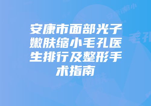 安康市面部光子嫩肤缩小毛孔医生排行及整形手术指南