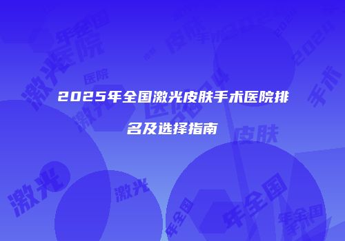 2025年全国激光皮肤手术医院排名及选择指南