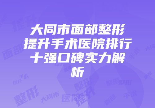 大同市面部整形提升手术医院排行十强口碑实力解析