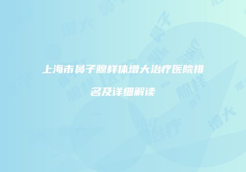 上海市鼻子腺样体增大治疗医院排名及详细解读