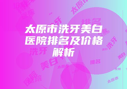 太原市洗牙美白医院排名及价格解析