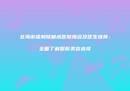 北海市镭射除皱术医院排名及医生推荐：全面了解整形美容选择