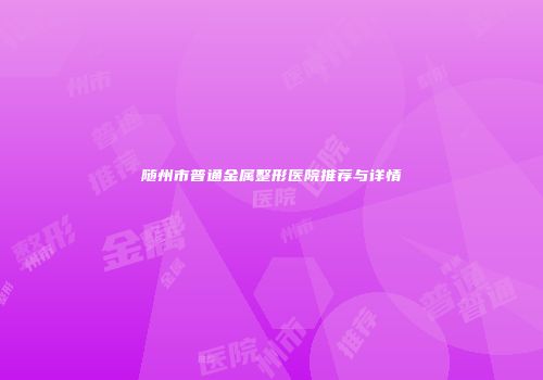 随州市普通金属整形医院推荐与详情